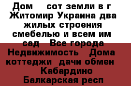 Дом 28 сот земли в г. Житомир Украина два жилых строения смебелью и всем им.,сад - Все города Недвижимость » Дома, коттеджи, дачи обмен   . Кабардино-Балкарская респ.